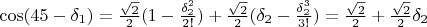 $\cos(45-\delta_1)=\frac {\sqrt{2}}{2}(1-\frac {\delta_2^2} {2!})+\frac {\sqrt{2}}{2}(\delta_2-\frac {\delta_2^3}{3!})=\frac {\sqrt{2}}{2}+\frac {\sqrt{2}}{2} \delta_2$
