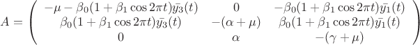 $A=\left ( \begin{array}{ccc} -\mu - \beta_0 (1+\beta_1 \cos 2\pi t) \bar{y_3}(t) & 0 & - \beta_0 (1+\beta_1 \cos 2\pi t) \bar{y_1}(t) \\ \beta_0 (1+\beta_1 \cos 2\pi t) \bar{y_3}(t) & - (\alpha + \mu) & \beta_0 (1+\beta_1 \cos 2\pi t) \bar{y_1}(t) \\ 0 & \alpha & -(\gamma+\mu) \end{array}\right)$