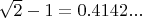 $\sqrt2 - 1 = 0.4142...$