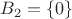 $B_2 = \left\lbrace 0 \right\rbrace$ $B_2 = \left\lbrace 0 \right\rbrace$