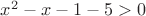 $x^2-x-1-5>0$