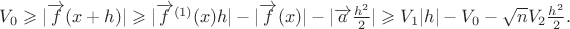 $V_0 \geqslant |\overrightarrow f(x+h)| \geqslant |\overrightarrow f^{(1)}(x)h| - |\overrightarrow f(x)| - |\overrightarrow a\frac{h^2}2| \geqslant V_1|h| - V_ 0 - \sqrt nV_2\frac{h^2}2.$ $V_0 \geqslant |\overrightarrow f(x+h)| \geqslant |\overrightarrow f^{(1)}(x)h| - |\overrightarrow f(x)| - |\overrightarrow a\frac{h^2}2| \geqslant V_1|h| - V_ 0 - \sqrt nV_2\frac{h^2}2.$