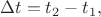 $$\Delta t=t_2-t_1,$$