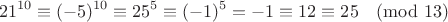 $$21^{10}\equiv(-5)^{10}\equiv25^5\equiv(-1)^5=-1\equiv12\equiv25\pmod{13}$$