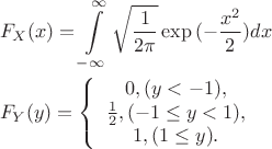 \begin{align*}
&F_X(x)=\int\limits_{-\infty}^{\infty}{\sqrt{\frac{1}{2\pi}}\exp{(-\frac{x^2}{2})}dx}\\
&F_Y(y)=\left\lbrace\begin{array}{c} 0,(y<-1), \\ \frac{1}{2}, (-1\leq y < 1),\\1, (1\leq y). \end{array}\right.\\
\end{align*}