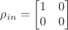 $$ \rho_{in} = \begin{bmatrix}
1 & 0 \\
0 & 0
\end{bmatrix}$$