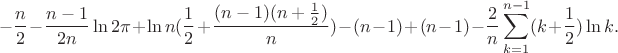 $$-\frac{n}{2}-\frac{n-1}{2n}\ln{2\pi}+\ln n(\frac{1}{2}+\frac{(n-1)(n+\frac 12)}{n})-(n-1)+(n-1)-\frac{2}{n}\sum_{k=1}^{n-1}(k+\frac 12)\ln k.$$ $$-\frac{n}{2}-\frac{n-1}{2n}\ln{2\pi}+\ln n(\frac{1}{2}+\frac{(n-1)(n+\frac 12)}{n})-(n-1)+(n-1)-\frac{2}{n}\sum_{k=1}^{n-1}(k+\frac 12)\ln k.$$