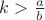 $k > \frac{a}{b}$