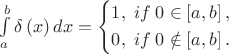 $\int\limits_a^b {\delta \left( x \right)dx}  = \left\{ \begin{gathered}  1,\;if\;0 \in \left[ {a,b} \right], \hfill \\  0,\;if\;0 \notin \left[ {a,b} \right]. \hfill \\ \end{gathered}  \right.$