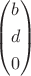 \[
\left( \begin{gathered}
  b \hfill \\
  d \hfill \\
  0 \hfill \\ 
\end{gathered}  \right)
\]