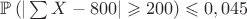 $\mathbb{P}\left(|\sum X-800|\geqslant 200\right) \leqslant 0,045$