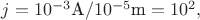 $j=10^{-3}\text{A}/10^{-5}\text{m}=10^2,$