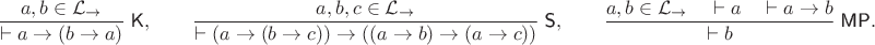 $$\frac{a, b\in\mathcal L_\to}{\vdash a\to(b\to a)}\;\textsf{K},  \qquad  \frac{a, b, c\in\mathcal L_\to}{\vdash (a\to(b\to c))\to((a\to b)\to(a\to c))}\;\textsf{S},  \qquad  \frac{a,b\in\mathcal L_\to \quad \vdash a \quad \vdash a\to b}{\vdash b}\;\textsf{MP}.$$
