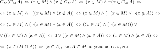 \parindent=0px $C_M(C_MA) \,\Leftrightarrow\, (x \in M) \wedge (x \notin C_MA) \,\Leftrightarrow\, (x \in M) \wedge \neg (x \in C_MA) \,\Leftrightarrow\, \\\\ \,\Leftrightarrow\, (x \in M) \wedge \neg ((x \in M) \wedge (x \notin A)) \,\Leftrightarrow\, (x \in M) \wedge (\neg (x \in M) \vee \neg (x \notin A)) \,\Leftrightarrow\, \\\\ 
\,\Leftrightarrow\, (x \in M) \wedge (\neg (x \in M) \vee (x \in A)) \,\Leftrightarrow\, ((x \in M) \wedge (\neg (x \in M))) \vee \\\\ \vee ((x \in M) \wedge (x \in A)) \,\Leftrightarrow\, 0 \vee ((x \in M) \wedge (x \in A)) \,\Leftrightarrow\, (x \in M) \wedge (x \in A) \,\Leftrightarrow\, \\\\ 
\,\Leftrightarrow\, (x \in (M \cap A)) \,\Leftrightarrow\, (x \in A), \,\text{т.к.}\, A \subset M \,\text{по условию задачи}$