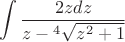 \[\int {\frac{2zdz}
{z-{^{4}\sqrt {z^{2}+1}}} \]