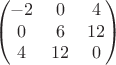 $$\begin{pmatrix}
 -2&0  &4 \\
 0&6  &12 \\
 4&12  &0 
\end{pmatrix}$$
