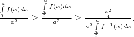 $\frac {\int\limits_{0}^{a}{f(x)dx}}{a^2} \geq \frac {\int\limits_{\frac{a}{2}}^{a}{f(x)dx}}{a^2} \geq \frac {\frac{a ^ 2}{4}}{a ^ 2 \int\limits_{\frac{a}{2}}^{a}{f^{-1}(x)dx}}.$