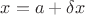 $x=a+\delta x$
