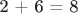 2 + 6 = 8$