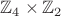 $\mathbb{Z}_4 \times \mathbb{Z}_2$ $\mathbb{Z}_4 \times \mathbb{Z}_2$