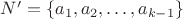 $N’=\{a_1, a_2, \dots, a_{k-1}\}$ $N’=\{a_1, a_2, \dots, a_{k-1}\}$