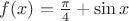 $f(x)=\frac \pi 4+\sin x$