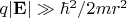 $ q \vert \mathbf{E} \vert  \gg \hbar^2/2mr^2$