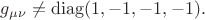 $g_{\mu\nu}\neq \operatorname{diag}(1,-1,-1,-1).$