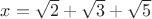 $x=\sqrt 2+  \sqrt 3 + \sqrt 5$