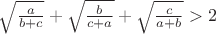 $\sqrt{\frac{a}{b+c}}+\sqrt{\frac{b}{c+a}}+\sqrt{\frac{c}{a+b}}>2$