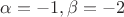 $\alpha = -1, \beta= -2$ $\alpha = -1, \beta= -2$