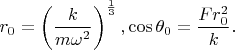 $$r_0=\left (\dfrac k{m\omega ^2}\right )^{\frac 13},\cos \theta _0=\dfrac {Fr_0^2}k.$$