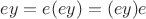 $ey=e(ey)=(ey)e$