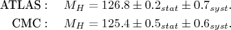 \begin{align}
\text{ATLAS}:\quad M_{H}&=126.8\pm0.2_{stat}\pm0.7_{syst}.\notag\\
\text{CMC}:\quad M_{H}&=125.4\pm0.5_{stat}\pm0.6_{syst}.\notag
\end{align}
