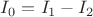 $I_0=I_1-I_2$