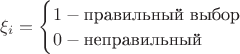 $\xi_i=
\begin{cases}
1 -  \text{правильный выбор} \\
0  - \text{неправильный}
\end{cases}
$