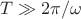 $T \gg 2 \pi / \omega$