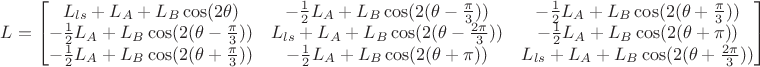 $L=\begin{bmatrix}
 L_{ls}+L_A+L_B \cos(2\theta)&  -\frac{1}{2}L_A+L_B \cos(2(\theta-\frac{\pi}{3}))& -\frac{1}{2}L_A+L_B \cos(2(\theta+\frac{\pi}{3}))\\
-\frac{1}{2}L_A+L_B \cos(2(\theta-\frac{\pi}{3})) &  L_{ls}+L_A+L_B \cos(2(\theta-\frac{2\pi}{3}))& -\frac{1}{2}L_A+L_B \cos(2(\theta+\pi))\\
-\frac{1}{2}L_A+L_B \cos(2(\theta+\frac{\pi}{3})) & -\frac{1}{2}L_A+L_B \cos(2(\theta+\pi)) & L_{ls}+L_A+L_B \cos(2(\theta+\frac{2\pi}{3}))
\end{bmatrix}$