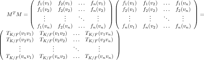$M^T M=\left( \begin{array} {cccc} f_1(v_1) & f_2(v_1) & \ldots & f_n(v_1) \\ f_1(v_2) & f_2(v_2) & \ldots & f_n(v_2) \\ \vdots & \vdots & \ddots & \vdots \\ f_1(v_n) & f_2(v_n) & \ldots & f_n(v_n) \end{array} \right) \left( \begin{array} {cccc} f_1(v_1) & f_1(v_2) & \ldots & f_1(v_n) \\ f_2(v_1) & f_2(v_2) & \ldots & f_2(v_n) \\ \vdots & \vdots & \ddots & \vdots \\ f_n(v_1) & f_n(v_2) & \ldots & f_n(v_n) \end{array} \right)=\left( \begin{array} {cccc} T_{K/F}(v_1 v_1) & T_{K/F}(v_1 v_2) & \ldots & T_{K/F}(v_1 v_n) \\ T_{K/F}(v_2 v_1) & T_{K/F}(v_2 v_2) & \ldots & T_{K/F}(v_2 v_n) \\ \vdots & \vdots & \ddots & \vdots \\ T_{K/F}(v_n v_1) & T_{K/F}(v_n v_2) & \ldots & T_{K/F}(v_n v_n) \end{array} \right)$