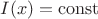 $I(x)= \mathrm{const}$