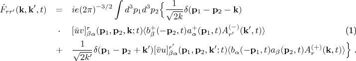\begin{eqnarray}
\dot{F}_{rr^{\prime}}(\mathbf{k},\mathbf{k}^{\prime},t)
&=&ie(2\pi)^{-3/2}\int d^3 p_1 d^3 p_2 \Bigl\{\frac{1}{\sqrt{2k}} \delta(%
\mathbf{p}_1 -\mathbf{p}_2 -\mathbf{k})  \notag \\
&\cdot& [\bar{u}v]^{r}_{\beta\alpha}(\mathbf{p}_1 ,\mathbf{p}_2 ,\mathbf{k}%
;t) \langle b^{+}_{\beta}(-\mathbf{p}_{2},t)a^+_{\alpha}(\mathbf{p}_1,t)
A_{r^{\prime}}^{(-)}(\mathbf{k}^{\prime},t)\rangle  \label{27e} \\
&+& \frac{1}{\sqrt{2k^{\prime}}} \delta(\mathbf{p}_1 -\mathbf{p}_2 +\mathbf{k%
}^{\prime}) [\bar{v}u]^{r^\prime}_{\beta\alpha} (\mathbf{p}_1,\mathbf{p}_2,%
\mathbf{k}^{\prime};t) \langle b_\alpha(-\mathbf{p}_1,t)a_{\beta}(\mathbf{p}%
_2,t) A_{r}^{(+)}(\mathbf{k},t)\rangle \Bigr\}~.  \notag
\end{eqnarray}