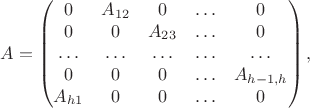 \begin{equation*}
A =
\begin{pmatrix}
0 & A_{12} & 0 & \ldots & 0\\
0 & 0 & A_{23} & \ldots & 0\\
\ldots & \ldots & \ldots & \ldots & \ldots \\
0 & 0 & 0 & \ldots & A_{h-1, h}\\
A_{h 1} & 0 & 0 & \ldots & 0
\end{pmatrix},
\end{equation*} \begin{equation*}
A =
\begin{pmatrix}
0 & A_{12} & 0 & \ldots & 0\\
0 & 0 & A_{23} & \ldots & 0\\
\ldots & \ldots & \ldots & \ldots & \ldots \\
0 & 0 & 0 & \ldots & A_{h-1, h}\\
A_{h 1} & 0 & 0 & \ldots & 0
\end{pmatrix},
\end{equation*}