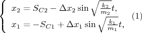 $ \left\{ \begin{array}{l} x_2 = S_{C2} - \Delta x_2 \sin \sqrt \frac {k_2}{m_2} t,\\ x_1 = -S_{C1} + \Delta x_1 \sin \sqrt \frac {k_1}{m_1} t, \end{array} \right. (1)$