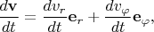 $\displaystyle \frac{d\mathbf v }{dt} = \frac{d v_r }{dt}\mathbf e_r + \frac{d v_{\varphi} }{dt}\mathbf e_{\varphi}, $