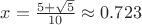 $x = \frac{5+\sqrt5}{10} \approx 0.723$