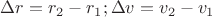$\Delta r = r_2 - r_1; \Delta v = v_2 - v_1$