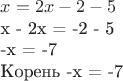 $
x = 2x - 2 -5 

x - 2x = -2 - 5

-x = -7

Корень -x = -7
$