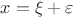 $x=\xi+\varepsilon$