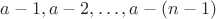 $a-1,a-2,\ldots,a-(n-1)$