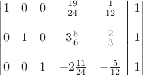 $\[\left|\hskip -\arraycolsep \begin{array}{*{5}{c}|c} 1&0&0&\frac{19}{24}&\frac{1}{12}&1\\ & & & & & \\ 0&1&0&3\frac{5}{6}&\frac{2}{3}&1\\ & & & & & \\ 0&0&1&-2\frac{11}{24}&-\frac{5}{12}&1 \end{array}\hskip -\arraycolsep \right|\]$